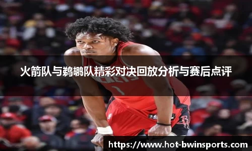 火箭队与鹈鹕队精彩对决回放分析与赛后点评